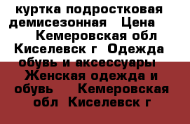 куртка подростковая  демисезонная › Цена ­ 300 - Кемеровская обл., Киселевск г. Одежда, обувь и аксессуары » Женская одежда и обувь   . Кемеровская обл.,Киселевск г.